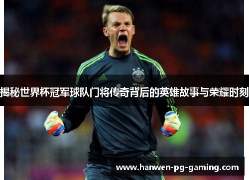 揭秘世界杯冠军球队门将传奇背后的英雄故事与荣耀时刻