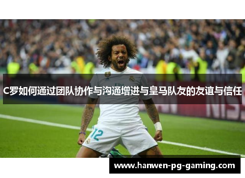 C罗如何通过团队协作与沟通增进与皇马队友的友谊与信任