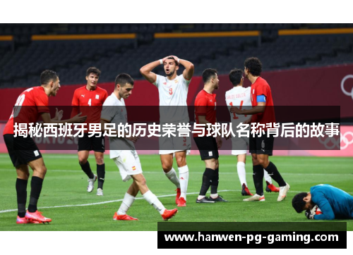 揭秘西班牙男足的历史荣誉与球队名称背后的故事