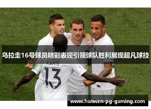 乌拉圭16号球员精彩表现引领球队胜利展现超凡球技