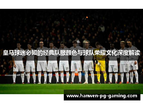 皇马球迷必知的经典队服颜色与球队荣耀文化深度解读