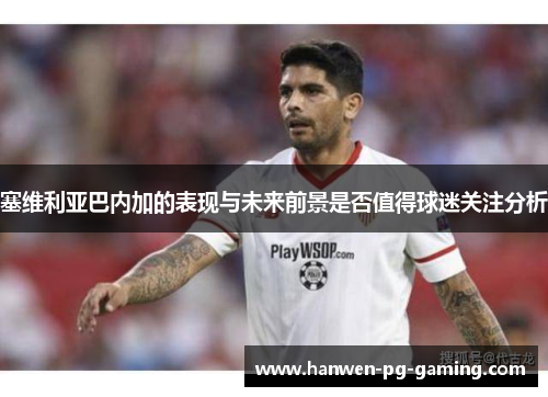 塞维利亚巴内加的表现与未来前景是否值得球迷关注分析