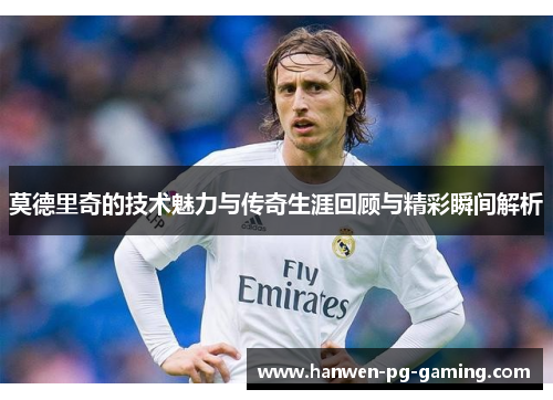 莫德里奇的技术魅力与传奇生涯回顾与精彩瞬间解析