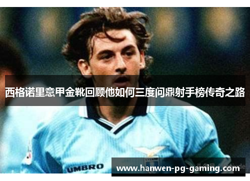 西格诺里意甲金靴回顾他如何三度问鼎射手榜传奇之路