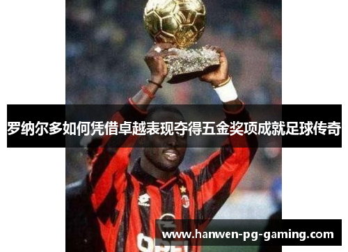 罗纳尔多如何凭借卓越表现夺得五金奖项成就足球传奇