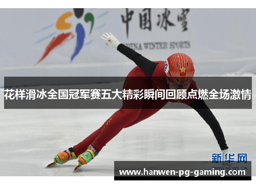 花样滑冰全国冠军赛五大精彩瞬间回顾点燃全场激情