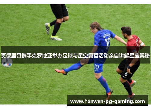 莫德里奇携手克罗地亚举办足球与星空露营活动亲自讲解星座奥秘