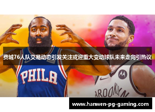 费城76人队交易动态引发关注或迎重大变动球队未来走向引热议