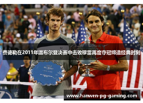 费德勒在2011年温布尔登决赛中击败穆雷再度夺冠缔造经典时刻 费德勒在2011年温布尔登决赛中击败穆雷再度夺冠缔造经典时刻