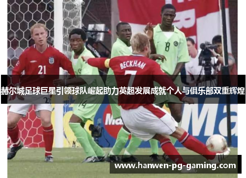 赫尔城足球巨星引领球队崛起助力英超发展成就个人与俱乐部双重辉煌