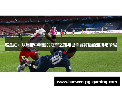 赵金红:从痛苦中崛起的冠军之路与世锦赛背后的坚持与荣耀 赵金红:从痛苦中崛起的冠军之路与世锦赛背后的坚持与荣耀