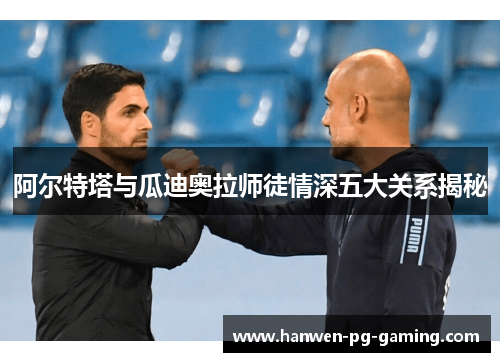 阿尔特塔与瓜迪奥拉师徒情深五大关系揭秘 阿尔特塔与瓜迪奥拉师徒情深五大关系揭秘