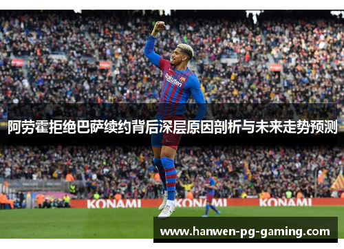 阿劳霍拒绝巴萨续约背后深层原因剖析与未来走势预测 阿劳霍拒绝巴萨续约背后深层原因剖析与未来走势预测