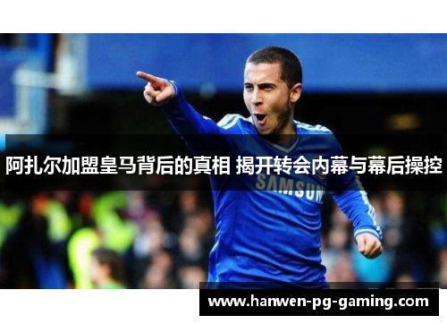 阿扎尔加盟皇马背后的真相 揭开转会内幕与幕后操控 阿扎尔加盟皇马背后的真相 揭开转会内幕与幕后操控