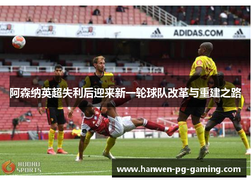 阿森纳英超失利后迎来新一轮球队改革与重建之路