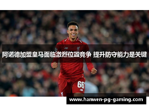 阿诺德加盟皇马面临激烈位置竞争 提升防守能力是关键
