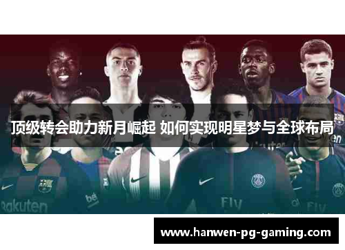 顶级转会助力新月崛起 如何实现明星梦与全球布局 顶级转会助力新月崛起 如何实现明星梦与全球布局