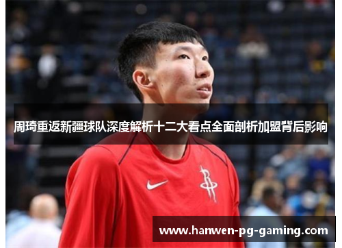 周琦重返新疆球队深度解析十二大看点全面剖析加盟背后影响 周琦重返新疆球队深度解析十二大看点全面剖析加盟背后影响