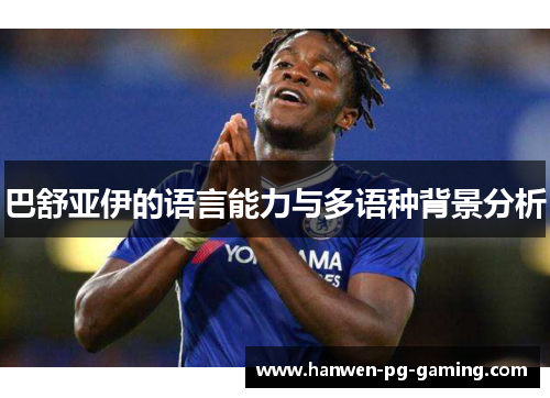 巴舒亚伊的语言能力与多语种背景分析 巴舒亚伊的语言能力与多语种背景分析