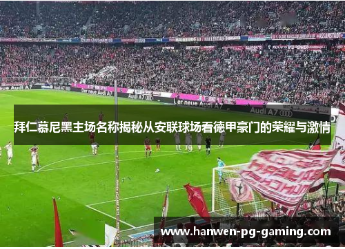 拜仁慕尼黑主场名称揭秘从安联球场看德甲豪门的荣耀与激情 拜仁慕尼黑主场名称揭秘从安联球场看德甲豪门的荣耀与激情