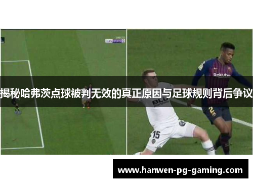 揭秘哈弗茨点球被判无效的真正原因与足球规则背后争议 揭秘哈弗茨点球被判无效的真正原因与足球规则背后争议