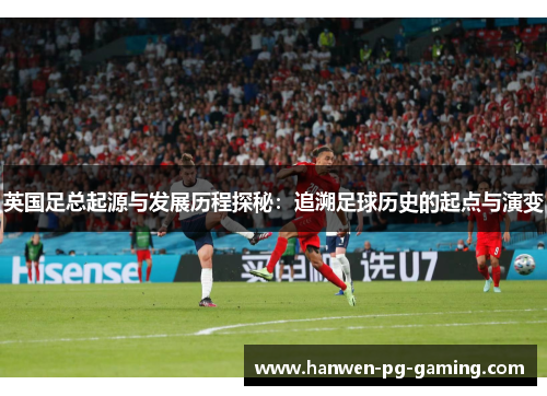 英国足总起源与发展历程探秘：追溯足球历史的起点与演变