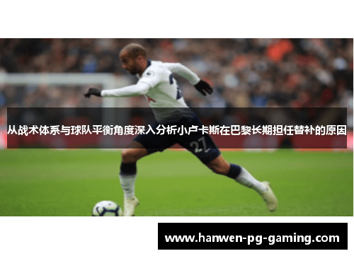 从战术体系与球队平衡角度深入分析小卢卡斯在巴黎长期担任替补的原因