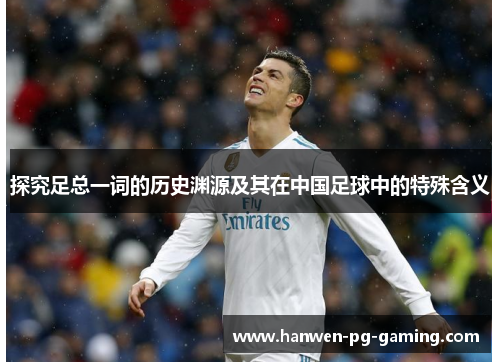 探究足总一词的历史渊源及其在中国足球中的特殊含义 探究足总一词的历史渊源及其在中国足球中的特殊含义