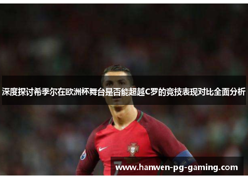 深度探讨希季尔在欧洲杯舞台是否能超越C罗的竞技表现对比全面分析 深度探讨希季尔在欧洲杯舞台是否能超越C罗的竞技表现对比全面分析