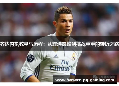 齐达内执教皇马历程：从辉煌巅峰到挑战重重的转折之路