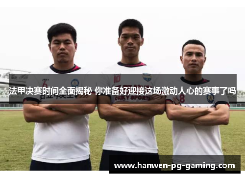 法甲决赛时间全面揭秘 你准备好迎接这场激动人心的赛事了吗