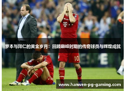 罗本与拜仁的黄金岁月：回顾巅峰时期的传奇球员与辉煌成就