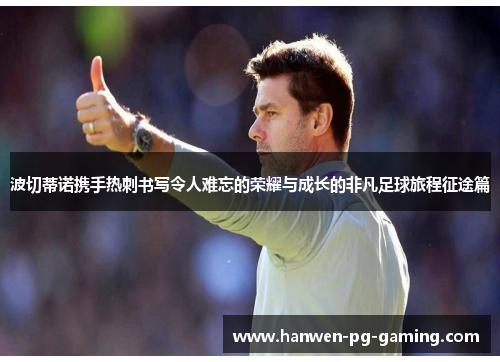 波切蒂诺携手热刺书写令人难忘的荣耀与成长的非凡足球旅程征途篇 波切蒂诺携手热刺书写令人难忘的荣耀与成长的非凡足球旅程征途篇