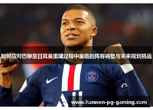 如何应对巴黎圣日耳曼重建过程中面临的阵容调整与未来规划挑战 如何应对巴黎圣日耳曼重建过程中面临的阵容调整与未来规划挑战