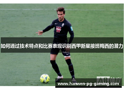 如何通过技术特点和比赛表现识别西甲新星接班梅西的潜力 如何通过技术特点和比赛表现识别西甲新星接班梅西的潜力