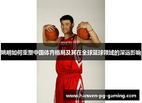 姚明如何重塑中国体育格局及其在全球篮球领域的深远影响 姚明如何重塑中国体育格局及其在全球篮球领域的深远影响