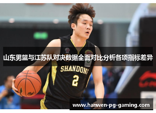 山东男篮与江苏队对决数据全面对比分析各项指标差异 山东男篮与江苏队对决数据全面对比分析各项指标差异