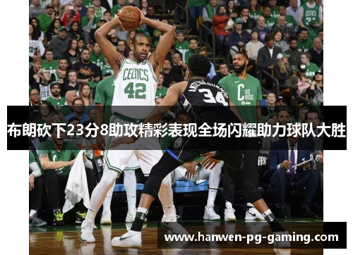 布朗砍下23分8助攻精彩表现全场闪耀助力球队大胜