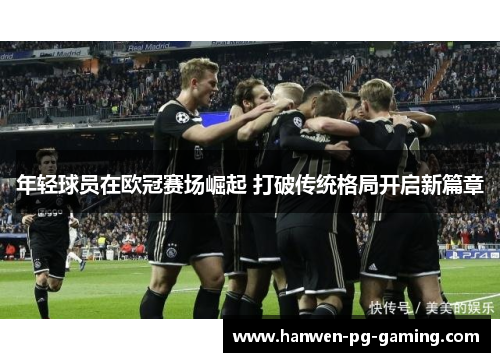 年轻球员在欧冠赛场崛起 打破传统格局开启新篇章 年轻球员在欧冠赛场崛起 打破传统格局开启新篇章