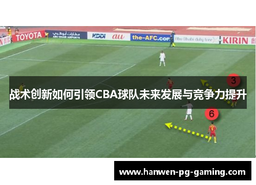 战术创新如何引领CBA球队未来发展与竞争力提升 战术创新如何引领CBA球队未来发展与竞争力提升