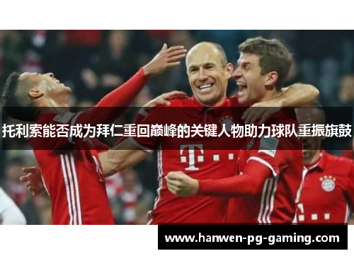 托利索能否成为拜仁重回巅峰的关键人物助力球队重振旗鼓 托利索能否成为拜仁重回巅峰的关键人物助力球队重振旗鼓