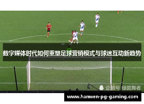 数字媒体时代如何重塑足球营销模式与球迷互动新趋势 数字媒体时代如何重塑足球营销模式与球迷互动新趋势
