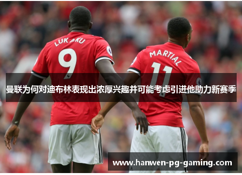 曼联为何对迪布林表现出浓厚兴趣并可能考虑引进他助力新赛季 曼联为何对迪布林表现出浓厚兴趣并可能考虑引进他助力新赛季