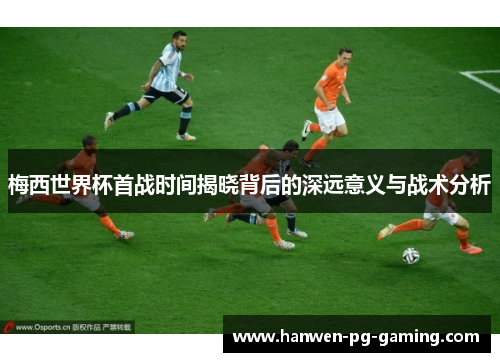 梅西世界杯首战时间揭晓背后的深远意义与战术分析