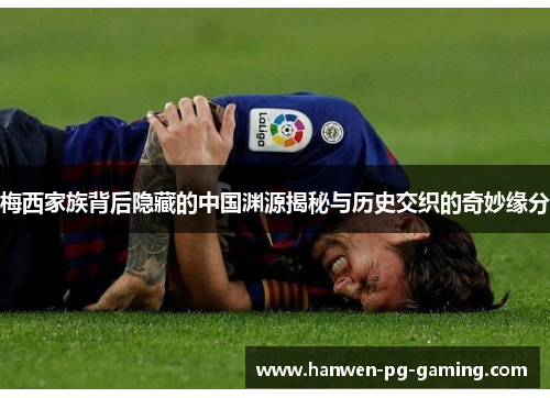 梅西家族背后隐藏的中国渊源揭秘与历史交织的奇妙缘分