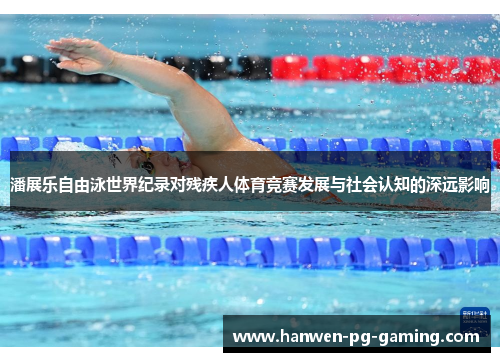 潘展乐自由泳世界纪录对残疾人体育竞赛发展与社会认知的深远影响