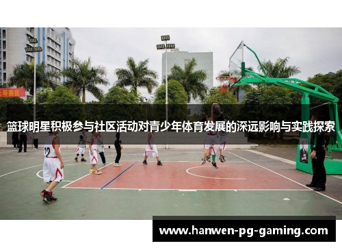 篮球明星积极参与社区活动对青少年体育发展的深远影响与实践探索