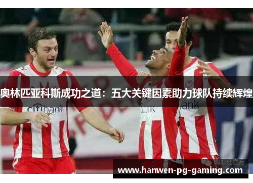 奥林匹亚科斯成功之道：五大关键因素助力球队持续辉煌