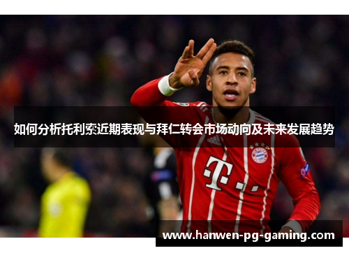 如何分析托利索近期表现与拜仁转会市场动向及未来发展趋势