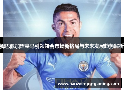 姆巴佩加盟皇马引领转会市场新格局与未来发展趋势解析